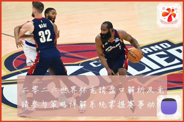 二零二六世界杯竞猜盘口解析及竞猜参与策略详解系统掌握赛事动向数据研判-深度解析