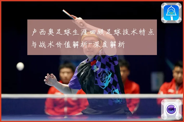 卢西奥足球生涯回顾足球技术特点与战术价值解析-深度解析