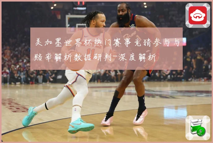美加墨世界杯热门赛事竞猜参与与赔率解析数据研判-深度解析