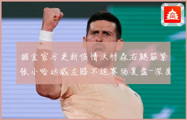 掘金官方更新伤情沃特森右腿筋紧张小哈达威左膝不适赛场复盘-深度解析