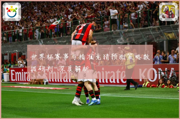 世界杯赛事与精准竞猜预测策略数据研判-深度解析