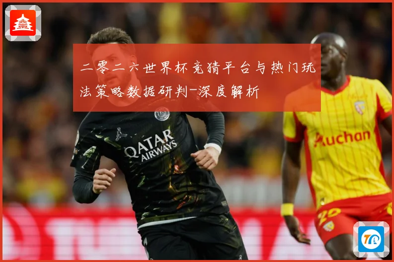二零二六世界杯竞猜平台与热门玩法策略数据研判-深度解析