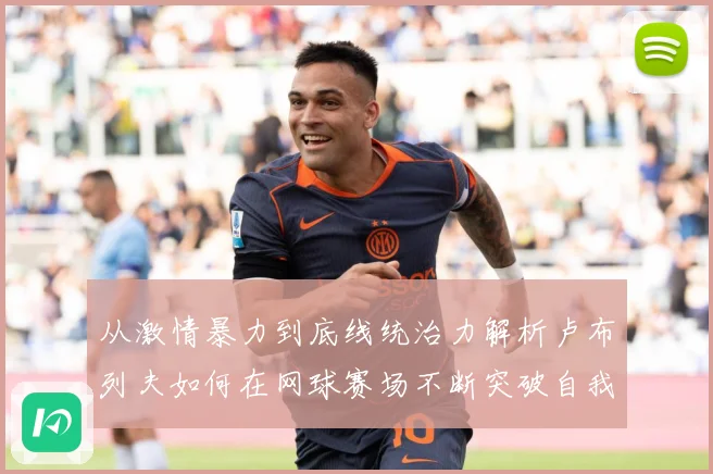 从激情暴力到底线统治力解析卢布列夫如何在网球赛场不断突破自我极限之路解析-深度解析