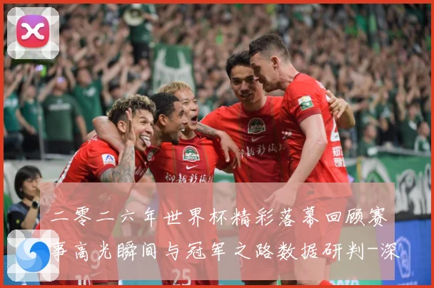 二零二六年世界杯精彩落幕回顾赛事高光瞬间与冠军之路数据研判-深度解析