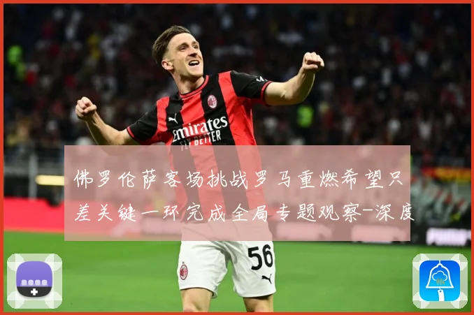 佛罗伦萨客场挑战罗马重燃希望只差关键一环完成全局专题观察-深度解析