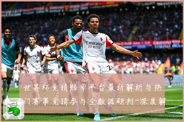 世界杯竞猜赔率平台最新解析与热门赛事竞猜参与全数据研判-深度解析