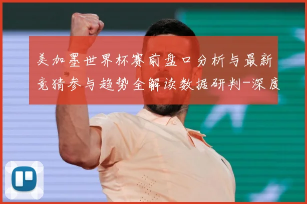 美加墨世界杯赛前盘口分析与最新竞猜参与趋势全解读数据研判-深度解析