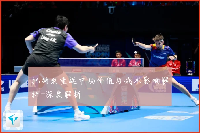 托纳利重返中场价值与战术影响解析-深度解析