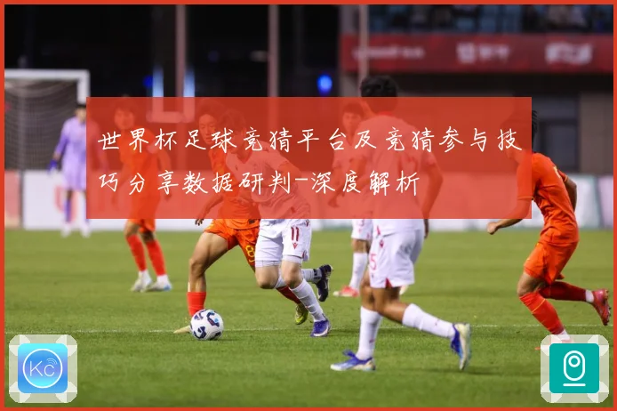 世界杯足球竞猜平台及竞猜参与技巧分享数据研判-深度解析