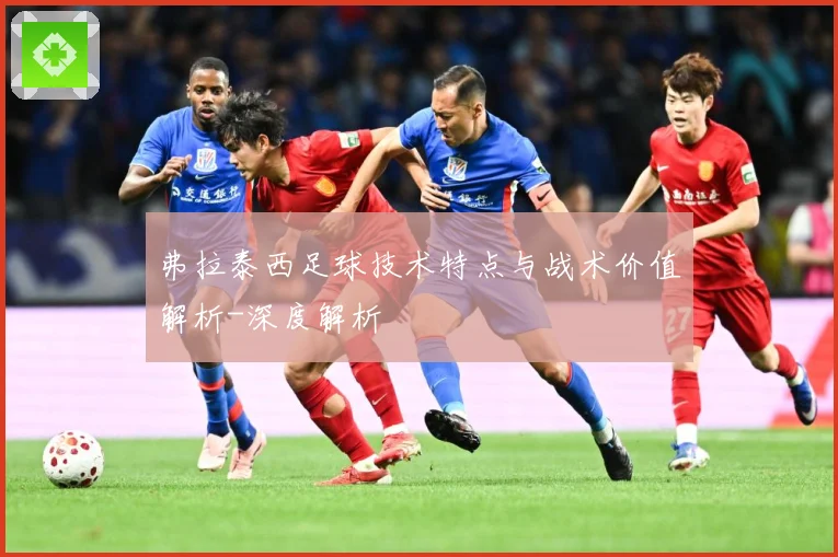 弗拉泰西足球技术特点与战术价值解析-深度解析