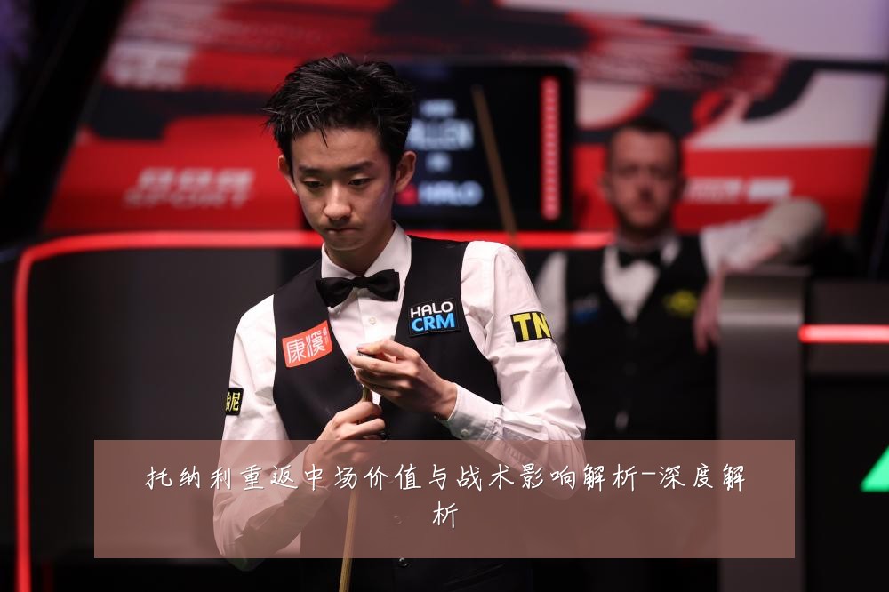 托纳利重返中场价值与战术影响解析-深度解析