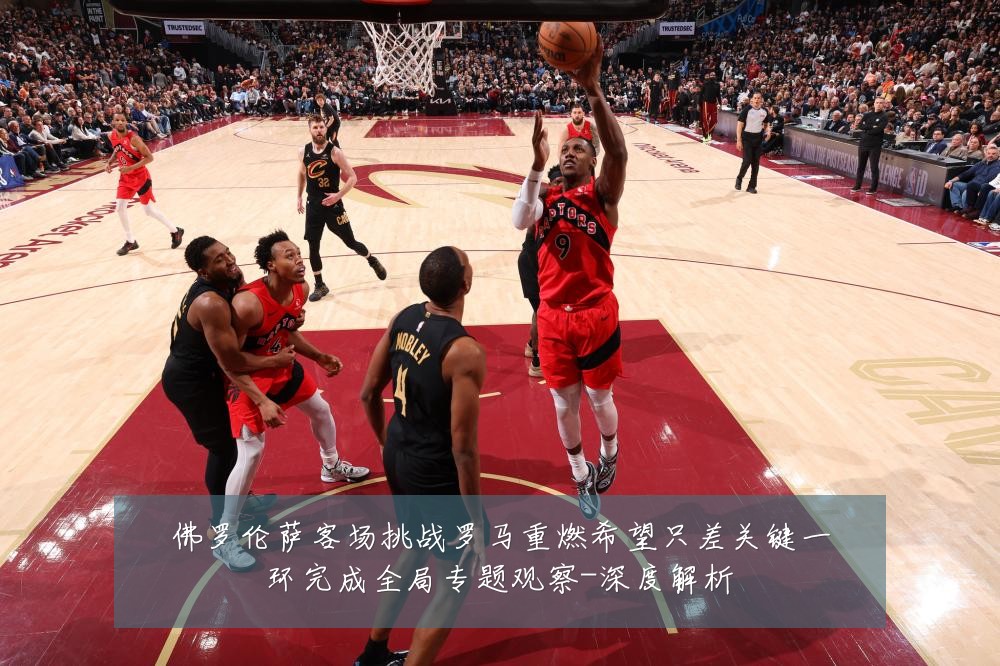 佛罗伦萨客场挑战罗马重燃希望只差关键一环完成全局专题观察-深度解析