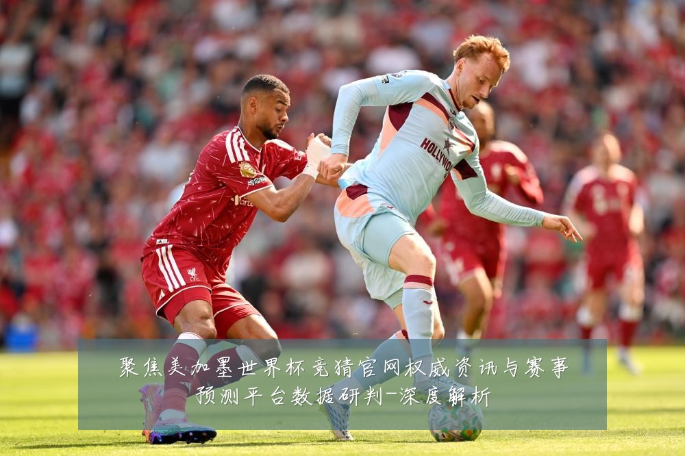 聚焦美加墨世界杯竞猜官网权威资讯与赛事预测平台数据研判-深度解析