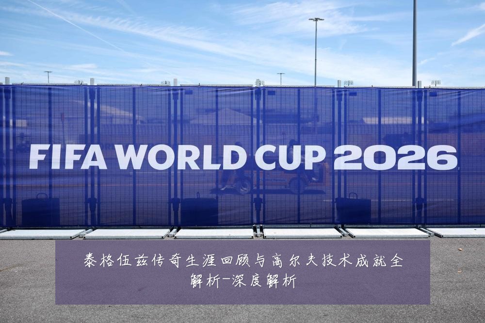 泰格伍兹传奇生涯回顾与高尔夫技术成就全解析-深度解析