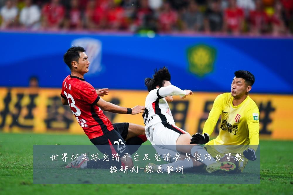 世界杯足球竞猜平台及竞猜参与技巧分享数据研判-深度解析