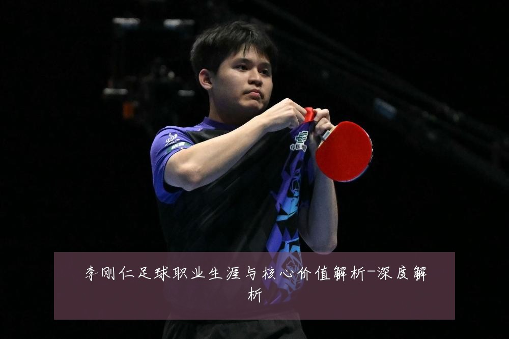 李刚仁足球职业生涯与核心价值解析-深度解析
