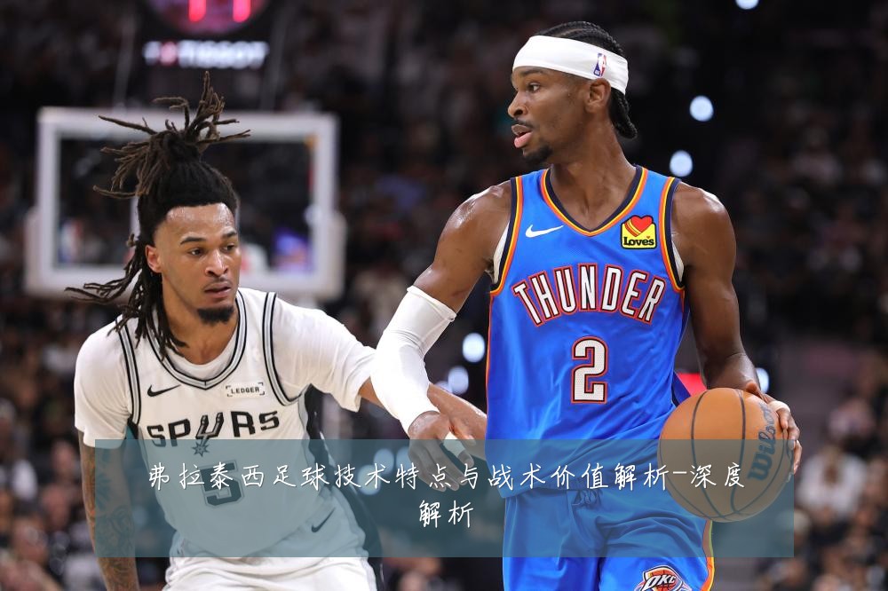 弗拉泰西足球技术特点与战术价值解析-深度解析