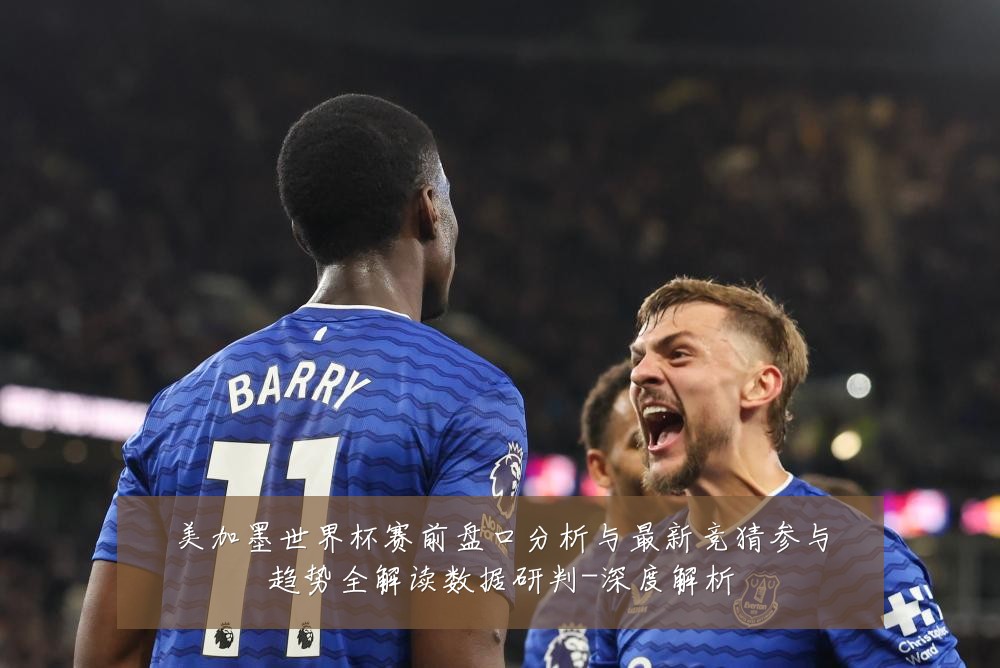 美加墨世界杯赛前盘口分析与最新竞猜参与趋势全解读数据研判-深度解析